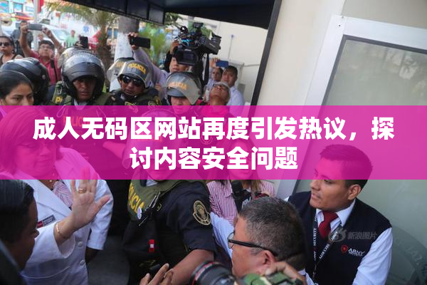 成人无码区网站再度引发热议，探讨内容安全问题