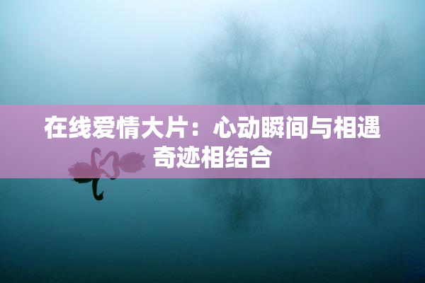 在线爱情大片：心动瞬间与相遇奇迹相结合