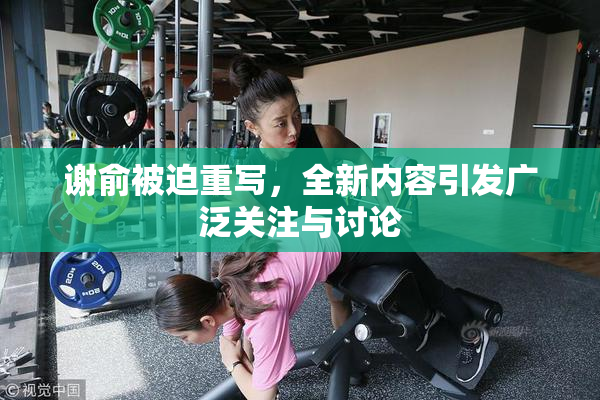 谢俞被迫重写，全新内容引发广泛关注与讨论