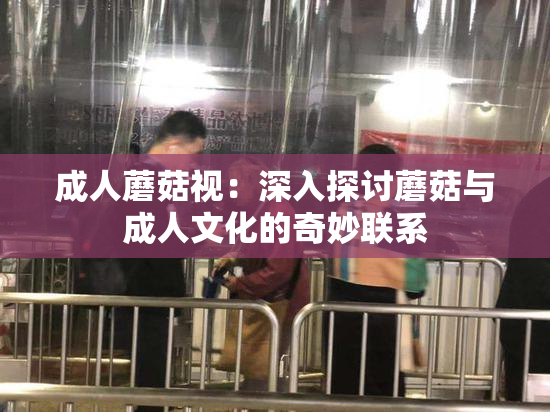 成人蘑菇视：深入探讨蘑菇与成人文化的奇妙联系