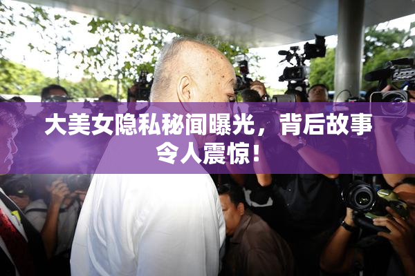 大美女隐私秘闻曝光，背后故事令人震惊！