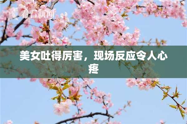 美女吐得厉害，现场反应令人心疼