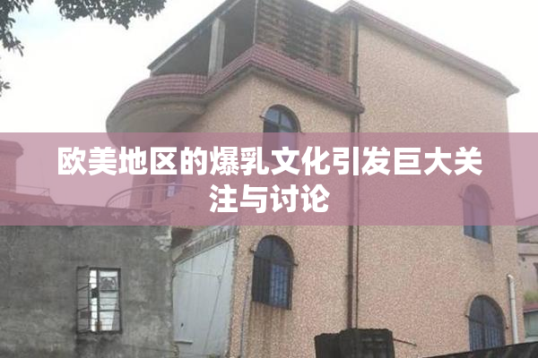 欧美地区的爆乳文化引发巨大关注与讨论