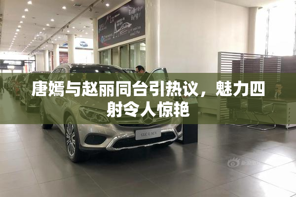 唐嫣与赵丽同台引热议，魅力四射令人惊艳