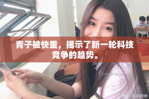 青子被快重，揭示了新一轮科技竞争的趋势。