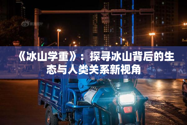 《冰山学重》：探寻冰山背后的生态与人类关系新视角