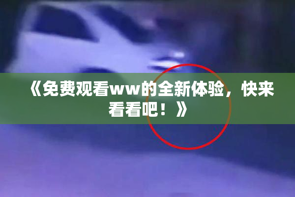 《免费观看ww的全新体验，快来看看吧！》