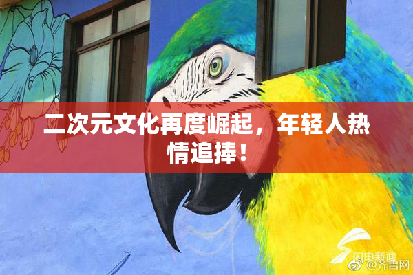 二次元文化再度崛起，年轻人热情追捧！