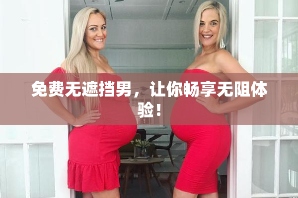 免费无遮挡男，让你畅享无阻体验！
