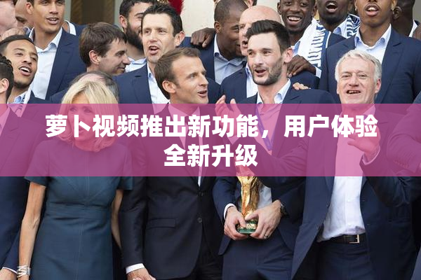 萝卜视频推出新功能，用户体验全新升级