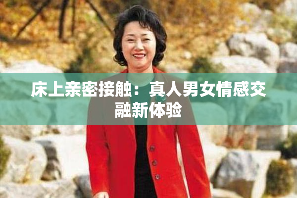 床上亲密接触：真人男女情感交融新体验