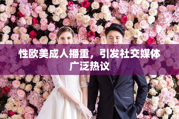 性欧美成人播重，引发社交媒体广泛热议