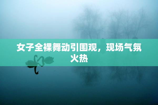 女子全裸舞动引围观，现场气氛火热