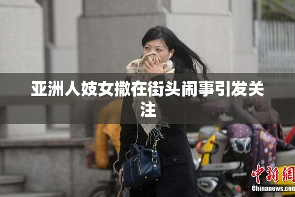 亚洲人妓女撒在街头闹事引发关注