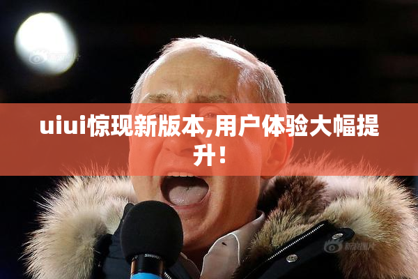 uiui惊现新版本,用户体验大幅提升！