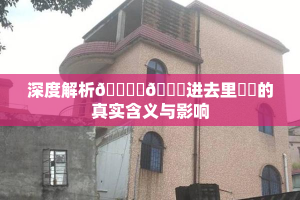 深度解析🔞‌🍌进去里❌‌的真实含义与影响