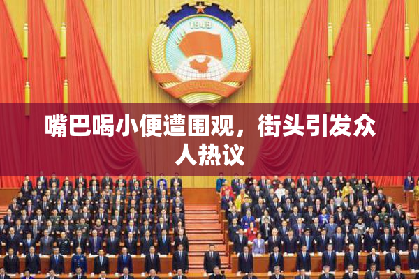 嘴巴喝小便遭围观，街头引发众人热议