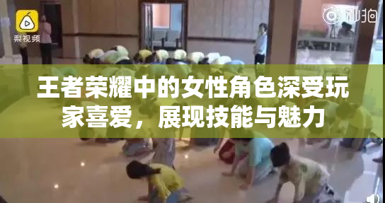 王者荣耀中的女性角色深受玩家喜爱，展现技能与魅力