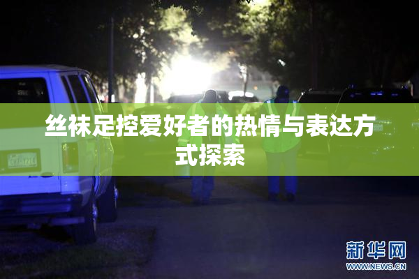 丝袜足控爱好者的热情与表达方式探索