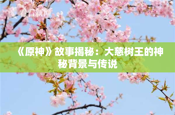 《原神》故事揭秘：大慈树王的神秘背景与传说