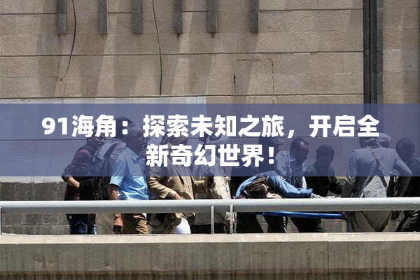 91海角：探索未知之旅，开启全新奇幻世界！