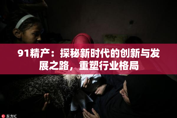 91精产：探秘新时代的创新与发展之路，重塑行业格局