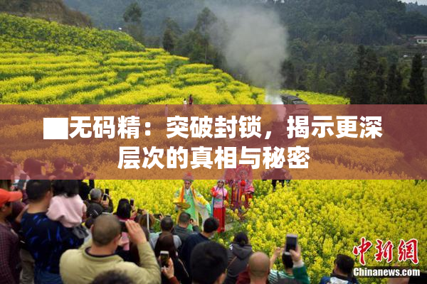 ▇无码精：突破封锁，揭示更深层次的真相与秘密