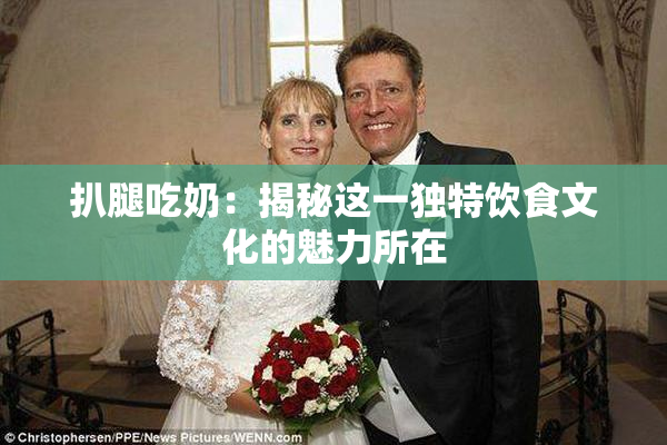 扒腿吃奶：揭秘这一独特饮食文化的魅力所在