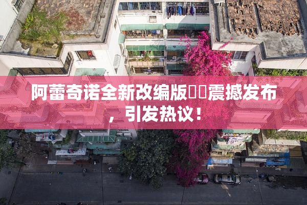 阿蕾奇诺全新改编版❌‌震撼发布，引发热议！