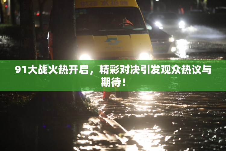 91大战火热开启，精彩对决引发观众热议与期待！