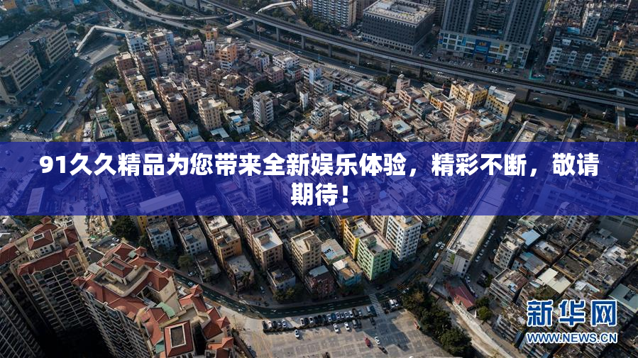 91久久精品为您带来全新娱乐体验，精彩不断，敬请期待！