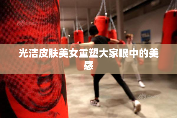 光洁皮肤美女重塑大家眼中的美感