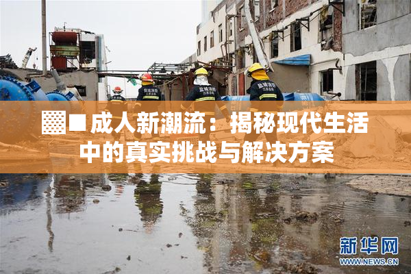 ▓■成人新潮流：揭秘现代生活中的真实挑战与解决方案