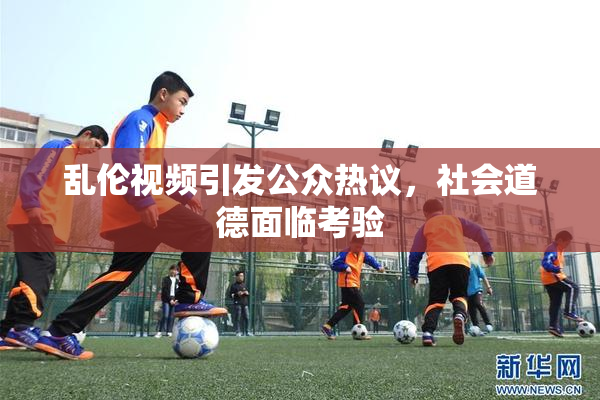 乱伦视频引发公众热议，社会道德面临考验