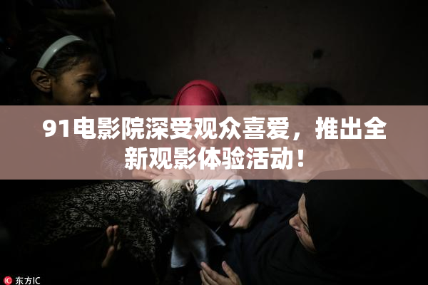 91电影院深受观众喜爱，推出全新观影体验活动！