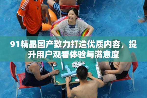 91精品国产致力打造优质内容，提升用户观看体验与满意度