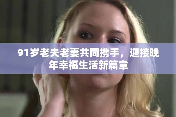 91岁老夫老妻共同携手，迎接晚年幸福生活新篇章