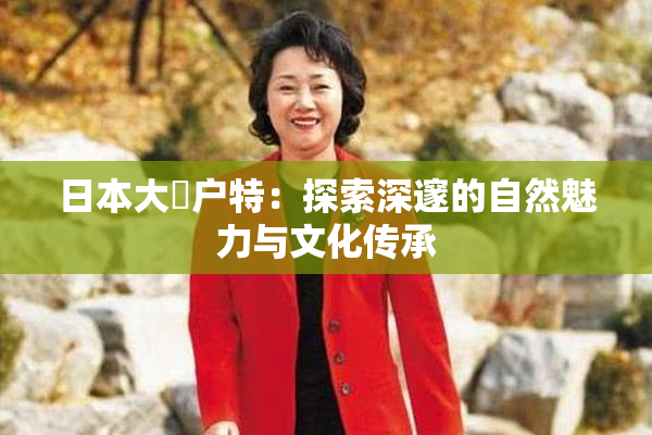 日本大隂户特：探索深邃的自然魅力与文化传承