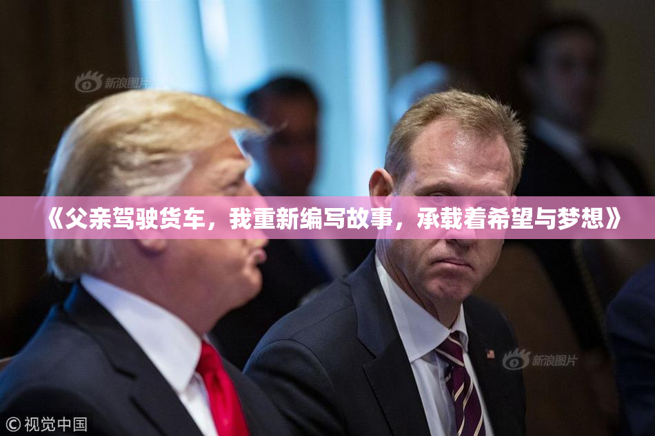 《父亲驾驶货车，我重新编写故事，承载着希望与梦想》