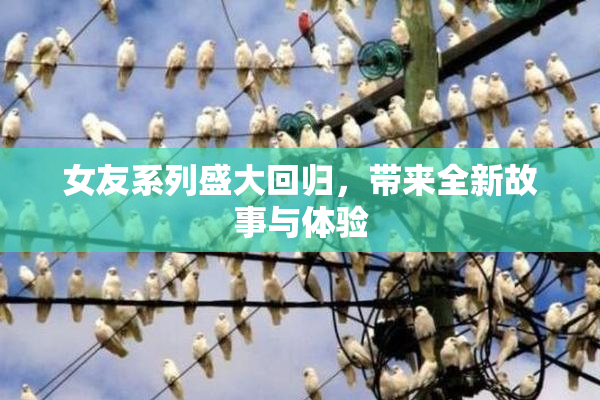 女友系列盛大回归，带来全新故事与体验