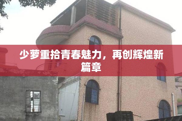 少萝重拾青春魅力，再创辉煌新篇章