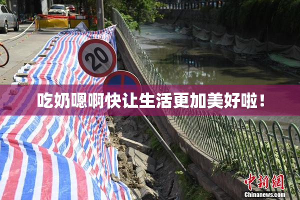 吃奶嗯啊快让生活更加美好啦！