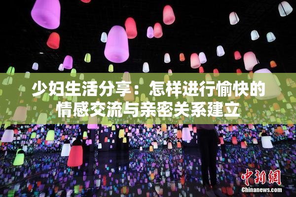 少妇生活分享：怎样进行愉快的情感交流与亲密关系建立
