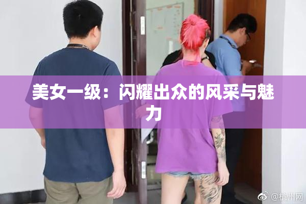 美女一级：闪耀出众的风采与魅力