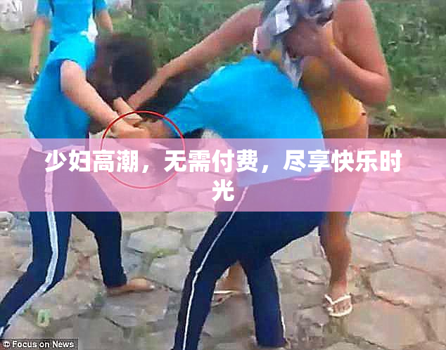 少妇高潮，无需付费，尽享快乐时光