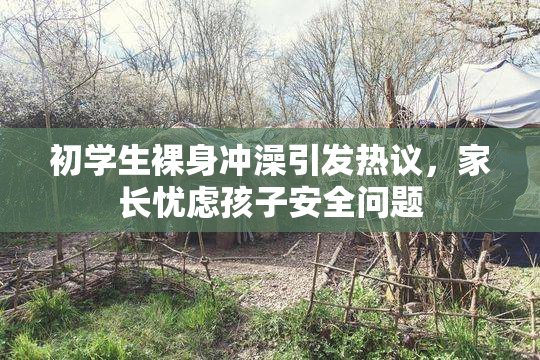 初学生裸身冲澡引发热议，家长忧虑孩子安全问题