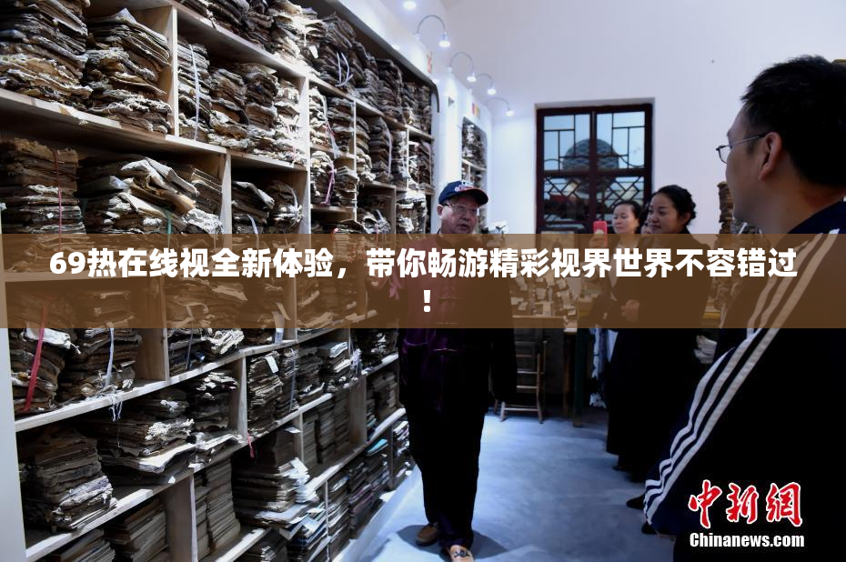 69热在线视全新体验，带你畅游精彩视界世界不容错过！