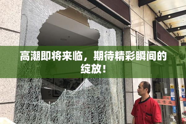 高潮即将来临，期待精彩瞬间的绽放！