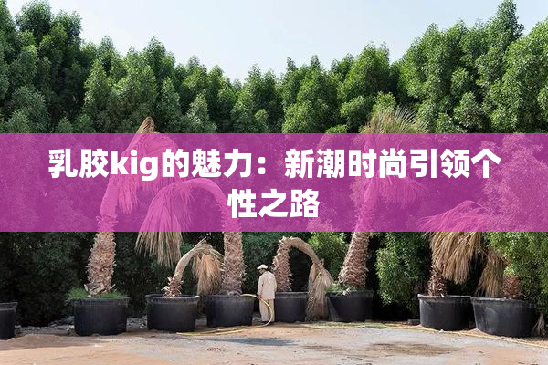 乳胶kig的魅力：新潮时尚引领个性之路