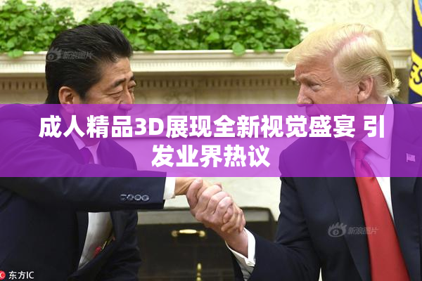 成人精品3D展现全新视觉盛宴 引发业界热议